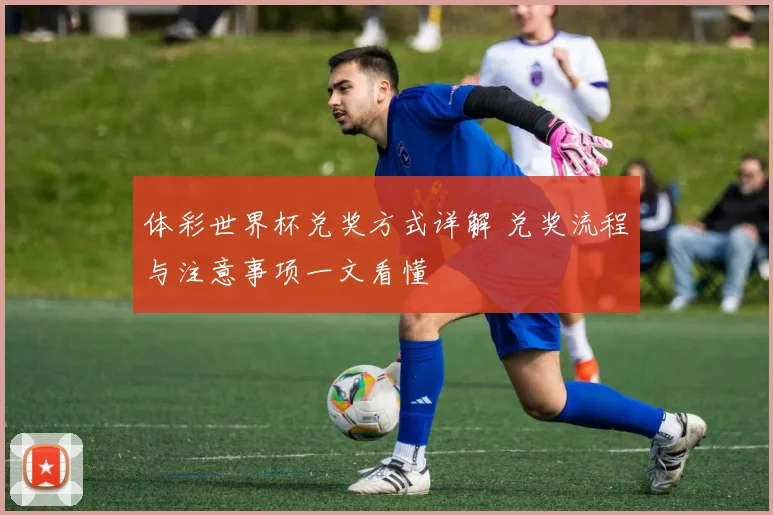 体彩世界杯兑奖方式详解 兑奖流程与注意事项一文看懂