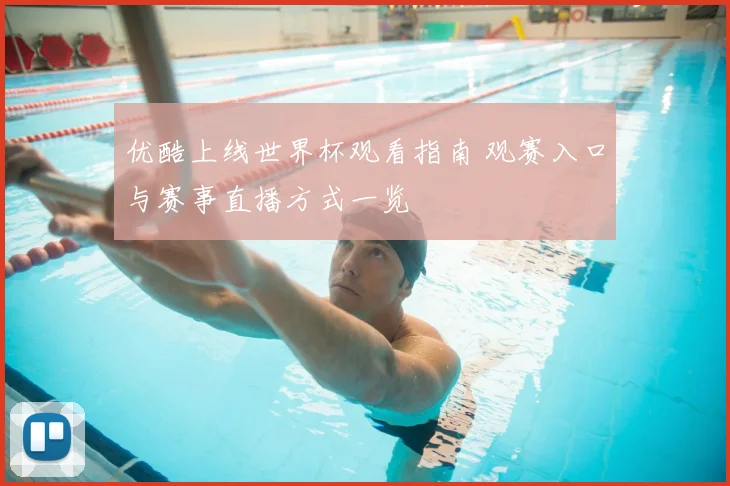 优酷上线世界杯观看指南 观赛入口与赛事直播方式一览