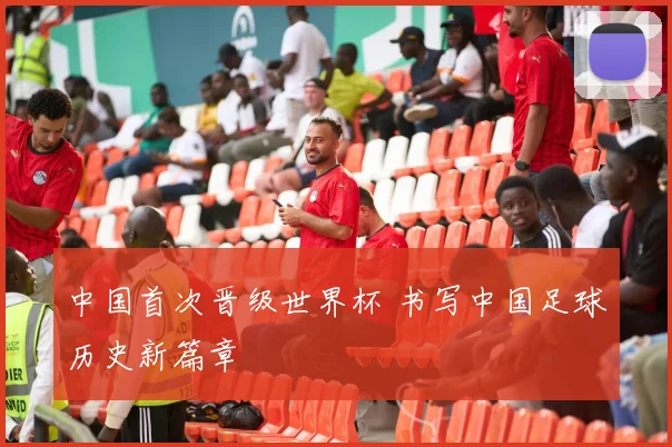 中国首次晋级世界杯 书写中国足球历史新篇章