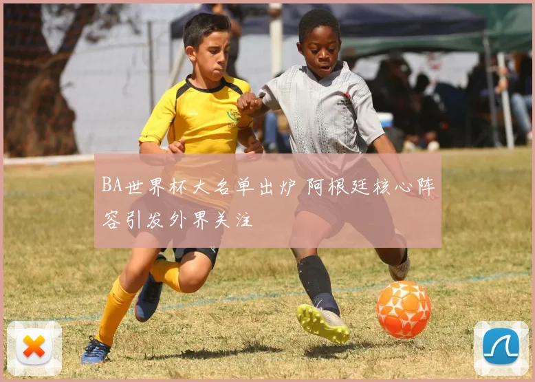 BA世界杯大名单出炉 阿根廷核心阵容引发外界关注