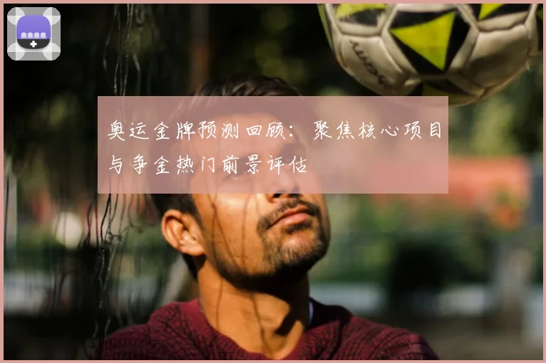 奥运金牌预测回顾:聚焦核心项目与争金热门前景评估