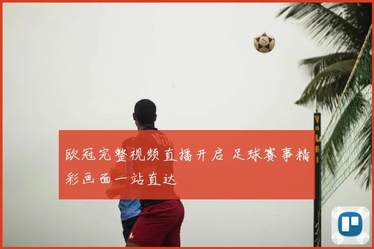 欧冠完整视频直播开启 足球赛事精彩画面一站直达