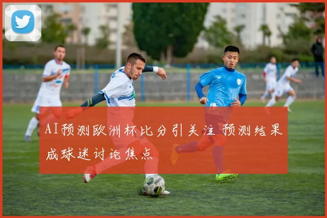 AI预测欧洲杯比分引关注 预测结果成球迷讨论焦点