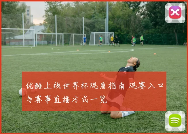 优酷上线世界杯观看指南 观赛入口与赛事直播方式一览