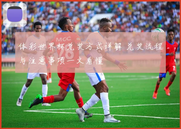 体彩世界杯兑奖方式详解 兑奖流程与注意事项一文看懂